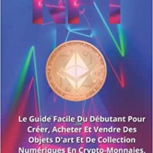 NFT: Le Guide Facile Du Débutant Pour Créer, Acheter Et Vendre Des Objets D'art Et De Collection Numériques En Crypto-Monnaies